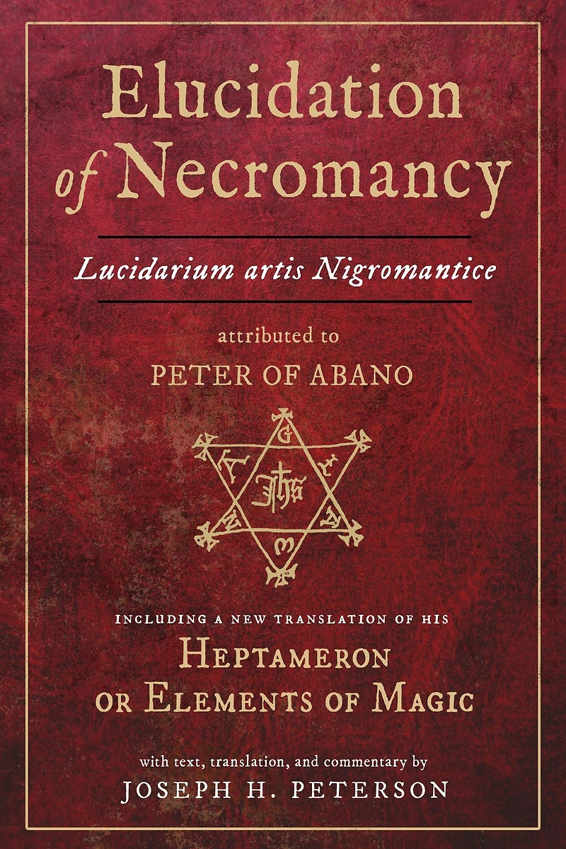 Elucidation of Necromancy Lucidarium Artis Nigromantice attributed to Peter Abano: Including a new translation his Heptameron or Elements Magic With text, translation, and commentary by Joseph H. Peterson