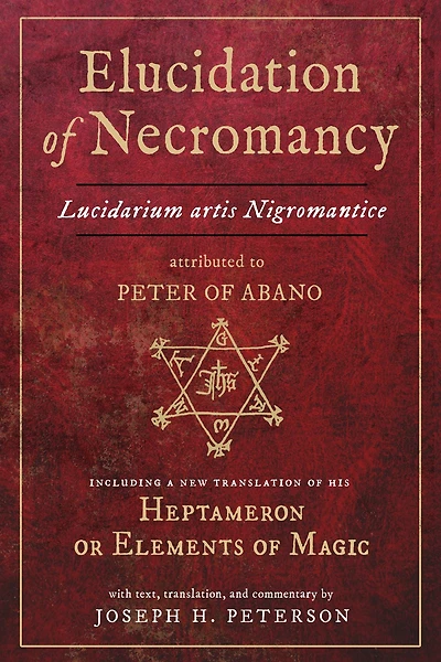 Elucidation of Necromancy Lucidarium Artis Nigromantice attributed to Peter Abano: Including a new translation his Heptameron or Elements Magic With text, translation, and commentary by Joseph H. Peterson