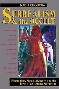 Surrealism and the Occult: Shamanism, Magic, Alchemy, and the Birth of an Artistic Movement