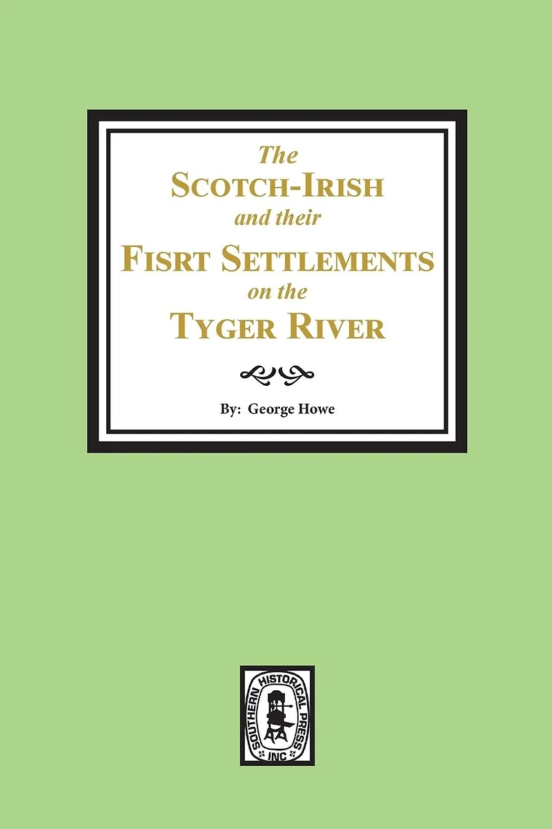 The Scotch-Irish and their First Settlement on the Tyger River and other neighboring precincts in South Carolina