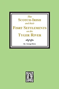 The Scotch-Irish and their First Settlement on the Tyger River and other neighboring precincts in South Carolina