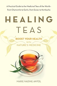 Healing Teas: A Practical Guide to the Medicinal Teas of World -- from Chamomile Garlic, Essiac Kombucha