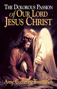 the Dolorous Passion of Our Lord Jesus Christ: From Visions Anne Catherine Emmerich