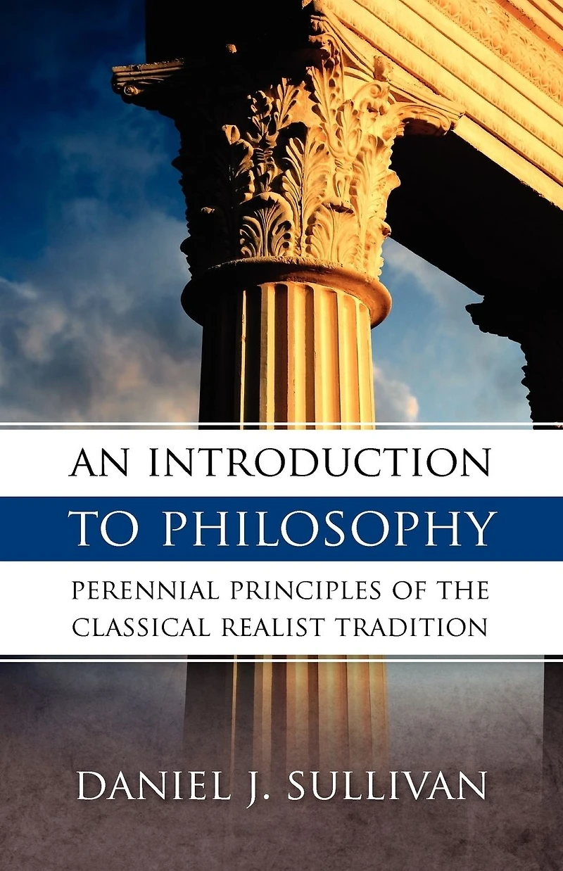 An Introduction To Philosophy: Perennial Principles of the Classical Realist Tradition