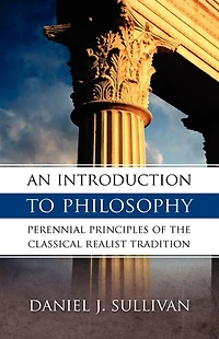 An Introduction To Philosophy: Perennial Principles of the Classical Realist Tradition