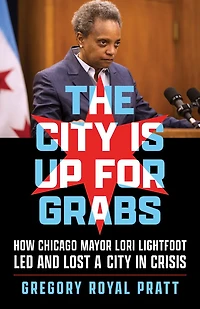 The City Is Up for Grabs: How Chicago Mayor Lori Lightfoot Led and Lost a Crisis