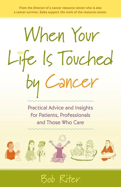 When Your Life Is Touched by Cancer: Practical Advice and Insights for Patients, Professionals, Those Who Care