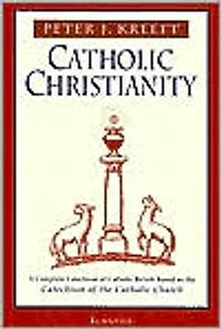 Catholic Christianity: A Complete Catechism of Beliefs Based on the Church