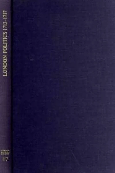 London Politics 1713 - 1717: Minutes of a Whig Club 1714-1717 and London Pollbooks 1713