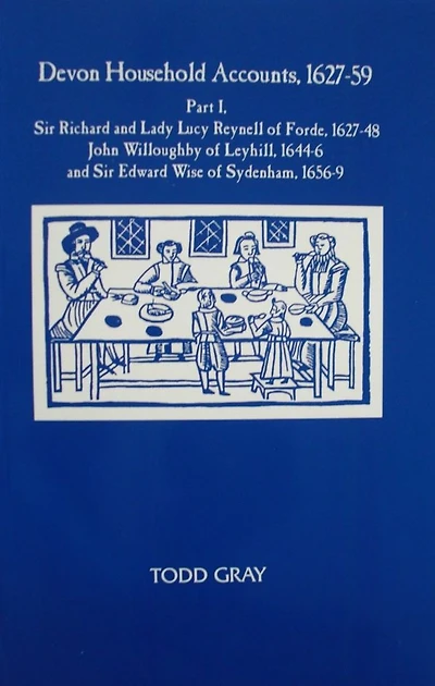Devon Household Accounts, 1627-59, Part I: Sir Richard and Lady Lucy Reynell of Forde House, 1627-43, John Willoughby of Leyhill, 1644-6, and Sir Edward Wise of Sydenham, 1656-9