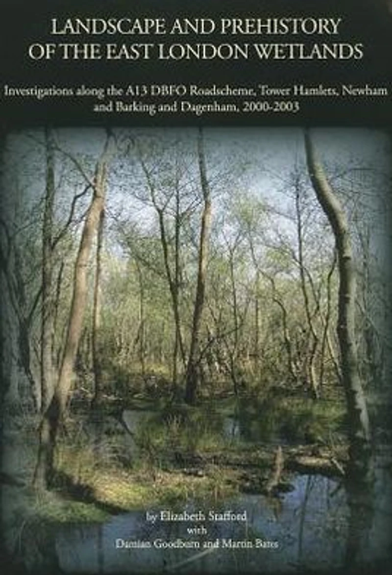 Landscape and Prehistory of the East London Wetlands: Investigations along the A13 DBFO Roadscheme, Tower Hamlets, Newham and Barking and Dagenham, 2000-2003