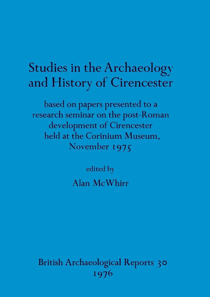Studies in the Archaeology and History of Cirencester: based on papers presented to a research seminar on the post-Roman development of Cirencester held at the Corinium Museum, November 1975