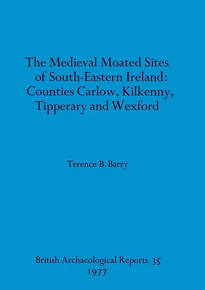 The Medieval Moated Sites of South-Eastern Ireland: Counties Carlow, Kilkenny, Tipperary and Wexford