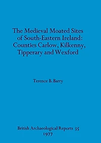 The Medieval Moated Sites of South-Eastern Ireland: Counties Carlow, Kilkenny, Tipperary and Wexford
