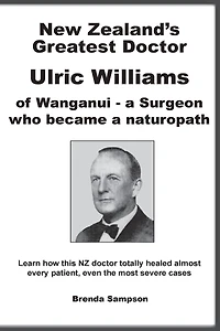 New Zealand's Greatest Doctor Ulric Williams of Wanganui: a Surgeon who became a naturopath