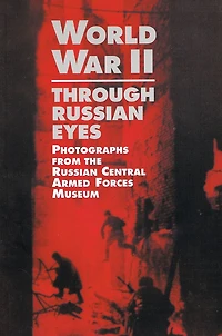 World War II Through Russian Eyes: Photographs from the Russian Central Armed Forces Museum