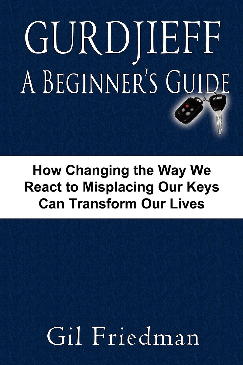 Gurdjieff, a Beginner's Guide--How Changing the Way We React to Misplacing Our Keys Can Transform Lives