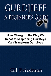 Gurdjieff, a Beginner's Guide--How Changing the Way We React to Misplacing Our Keys Can Transform Lives
