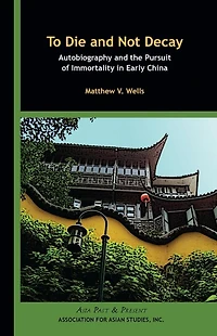 To Die and Not Decay: Autobiography and the Pursuit of Immortality in Early China