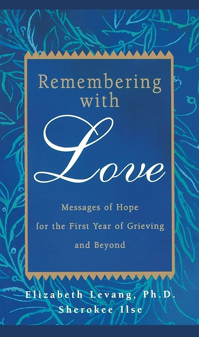 Remembering with Love: Messages of Hope for the First Year of Grieving and Beyond