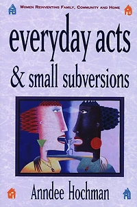 Everyday Acts and Small Subversions: Women Reinventing Family, Community and Home