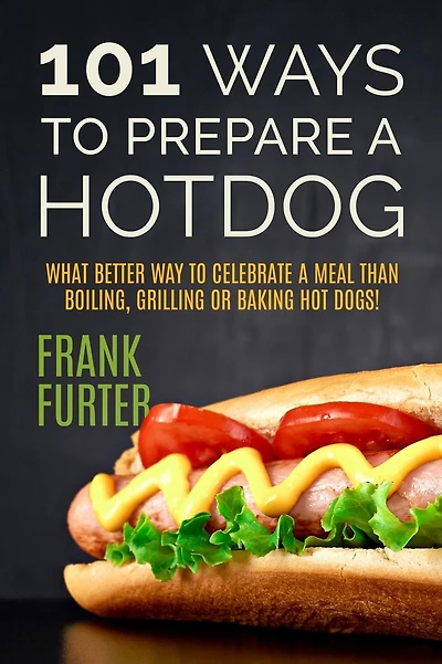 101 Ways to Prepare a Hot Dog: What Better Way to Celebrate a Meal Than Boiling, Grilling or Baking Hot Dogs!