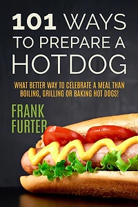 101 Ways to Prepare a Hot Dog: What Better Way to Celebrate a Meal Than Boiling, Grilling or Baking Hot Dogs!