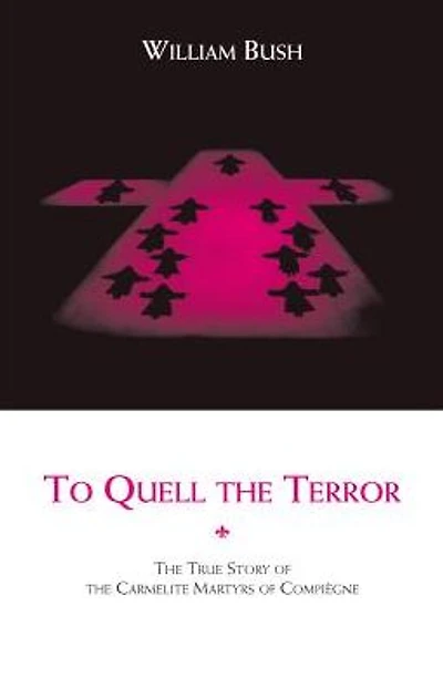 To Quell the Terror: The Mystery of the Vocation of the Sixteen Carmelites of Compiegne Guillotined July 17, 1794