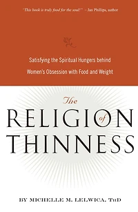 the Religion of Thinness: Satisfying Spiritual Hungers Behind Women's Obsession with Food and Weight