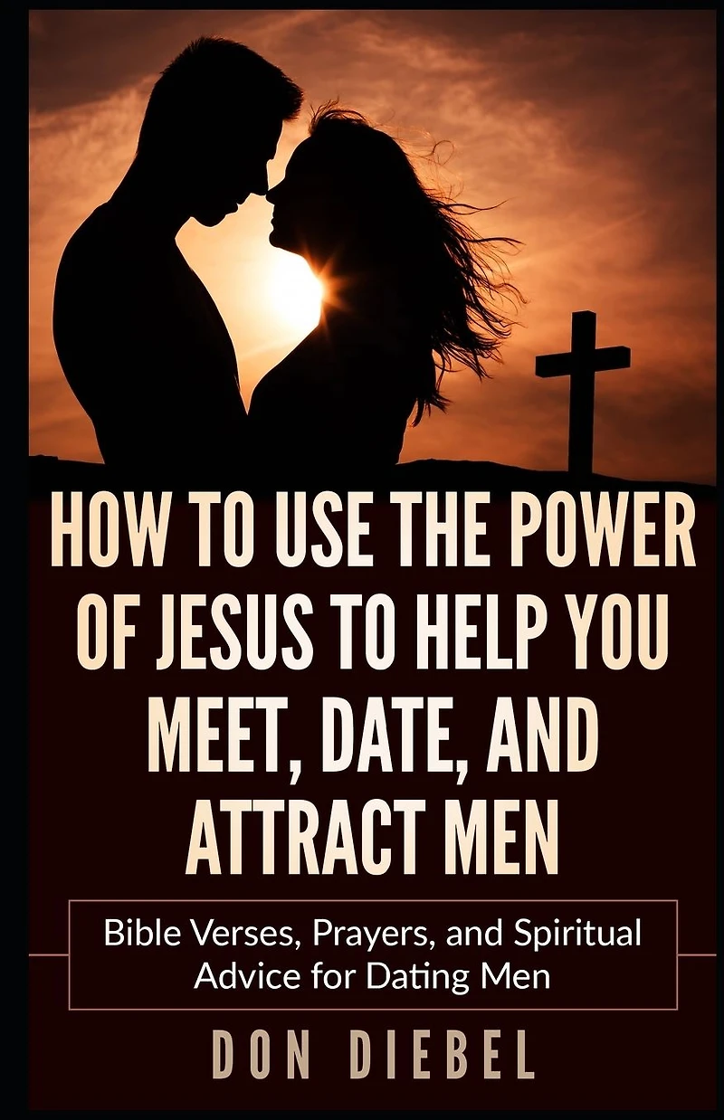 How to Use the Power of Jesus Help You Meet, Date, and Attract Men: Bible Verses, Prayers, Spiritual Advice for Dating Men
