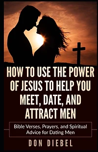 How to Use the Power of Jesus Help You Meet, Date, and Attract Men: Bible Verses, Prayers, Spiritual Advice for Dating Men