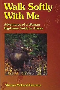 Walk Softly With Me: Adventures of a Woman Big-Game Guide in Alaska