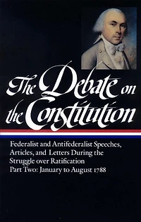 the Debate on Constitution, Part 2: Federalist and Antifederalist Speeches, Articles, Letters during Struggle over Ratification, January to August 1788