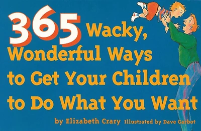 365 Wacky, Wonderful Ways to Get Your Children to Do What You Want