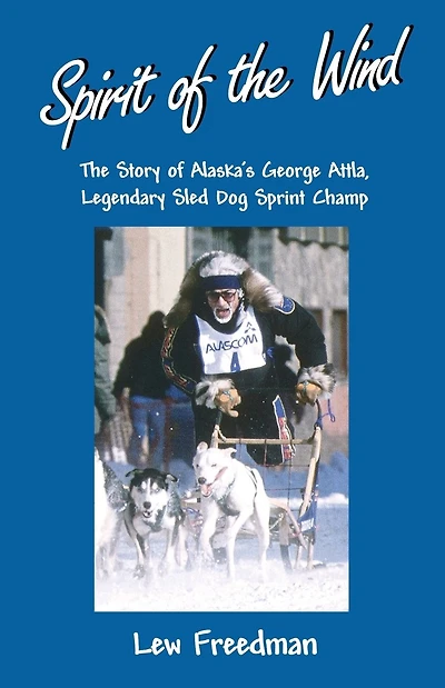 Spirit of the Wind: The Story of Alaska's George Attla, Legendary Sled Dog Sprint Champ
