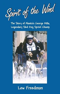 Spirit of the Wind: The Story of Alaska's George Attla, Legendary Sled Dog Sprint Champ