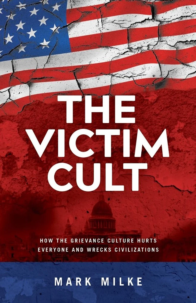 the Victim Cult: How Grievance Culture Hurts Everyone and Wrecks Civilizations