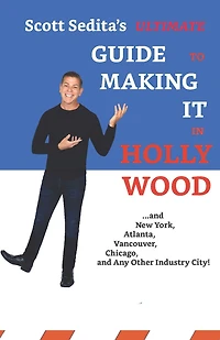 Scott Sedita's Ultimate Guide To Making It In Hollywood: And New York, Atlanta, Vancouver, Chicago, and Any Other Industry City!