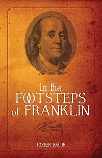 The Footsteps of Franklin: Advice on Living an Exemplary Life, Building a Successful Business, and Leaving Permanent Legacy