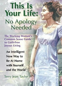 This Is Your Life: No Apology Needed: The Working Woman's Common Sense Guide to Guilt-Free Joyous Living