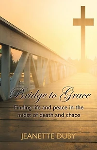 Bridge To Grace: Finding life and peace the midst of death chaos