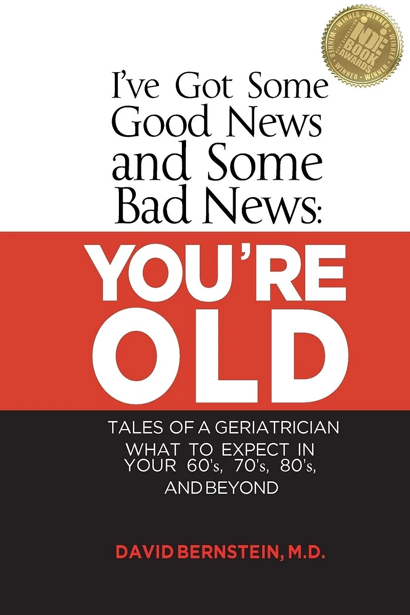 I've Got Some Good News and Bad YOU'RE OLD Tales of a Geriatrician What to Expect Your 60's, 70's, 80"s Beyond