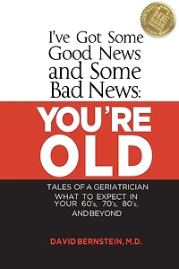 I've Got Some Good News and Bad YOU'RE OLD Tales of a Geriatrician What to Expect Your 60's, 70's, 80"s Beyond