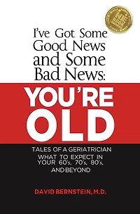 I've Got Some Good News and Bad YOU'RE OLD Tales of a Geriatrician What to Expect Your 60's, 70's, 80"s Beyond