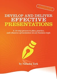 Develop and Deliver Effective Presentations: a 10-Step Process to Plan, Practice, Rehearse Presentation on Any Business Topic