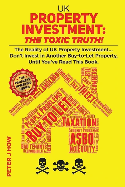 UK Property Investment: The Toxic Truth!: The Reality of UK Property Investing... Don't Invest in Another Buy-to-Let Property, Until You've Read This Book.