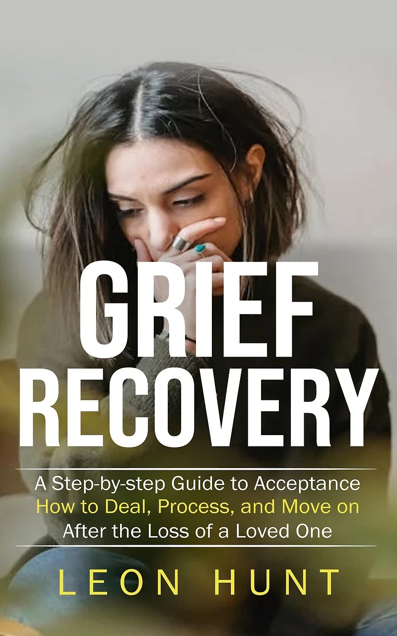 Grief Recovery: a Step-by-step Guide to Acceptance (How Deal, Process, and Move on After the Loss of Loved One)