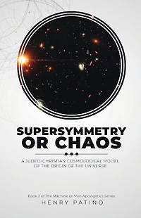 Supersymmetry or Chaos: A Judeo-Christian Cosmological Model of the Origin of the Universe Book 2 of The Machine or Man Apologetics Series