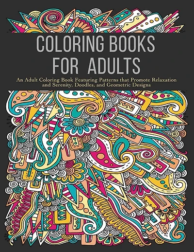 Coloring Books for Adults: An Adult Coloring Book Featuring Patterns that Promote Relaxation and Serenity, Doodles, and Geometric Designs