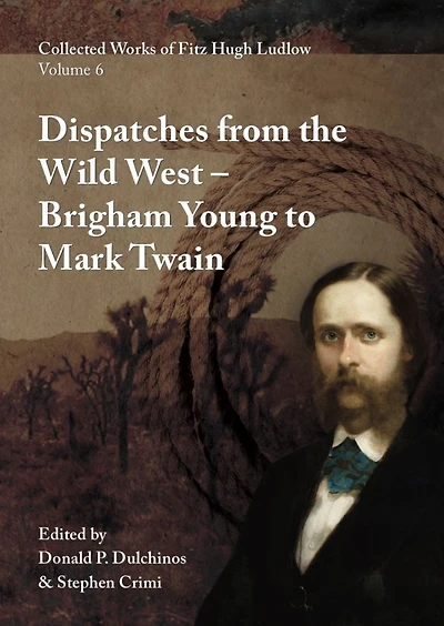 Collected Works of Fitz Hugh Ludlow, Volume 6: Dispatches from the Wild West: From Brigham Young to Mark Twain